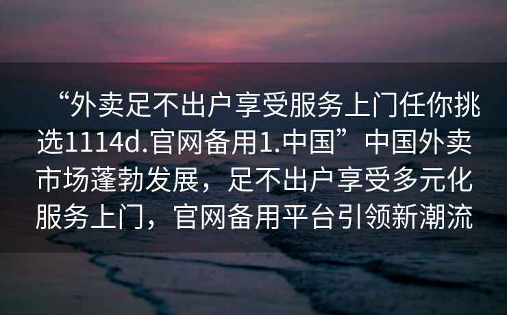 “外賣足不出戶享受服務上門任你挑選1114d.官網備用1.中國”中國外賣市場蓬勃發展，足不出戶享受多元化服務上門，官網備用平臺引領新潮流