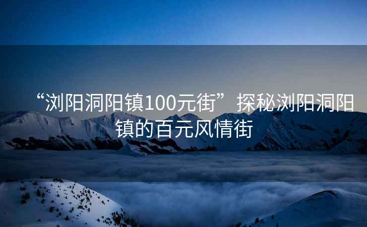 “瀏陽洞陽鎮(zhèn)100元街”探秘瀏陽洞陽鎮(zhèn)的百元風情街