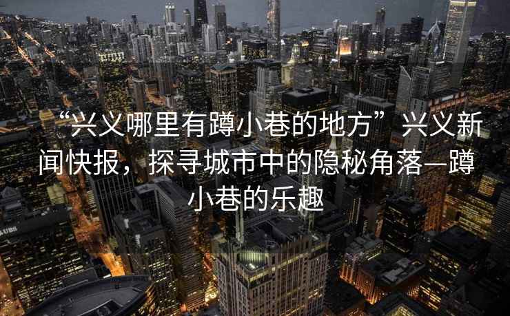 “興義哪里有蹲小巷的地方”興義新聞快報，探尋城市中的隱秘角落—蹲小巷的樂趣