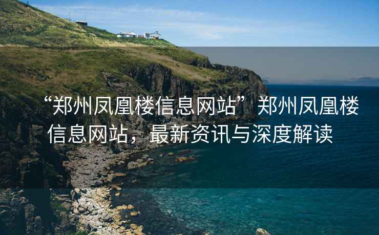 “鄭州鳳凰樓信息網站”鄭州鳳凰樓信息網站，最新資訊與深度解讀