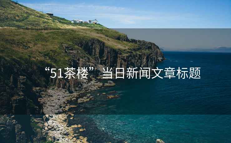 “51茶樓”當日新聞文章標題