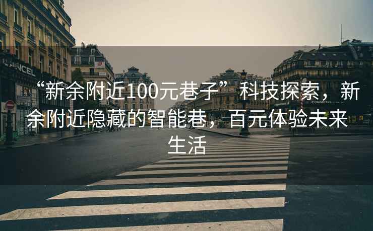 “新余附近100元巷子”科技探索，新余附近隱藏的智能巷，百元體驗未來生活