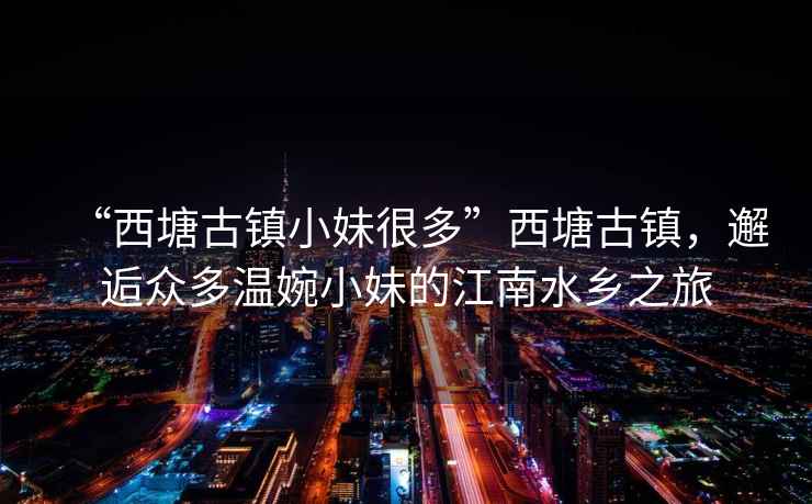 “西塘古鎮小妹很多”西塘古鎮，邂逅眾多溫婉小妹的江南水鄉之旅