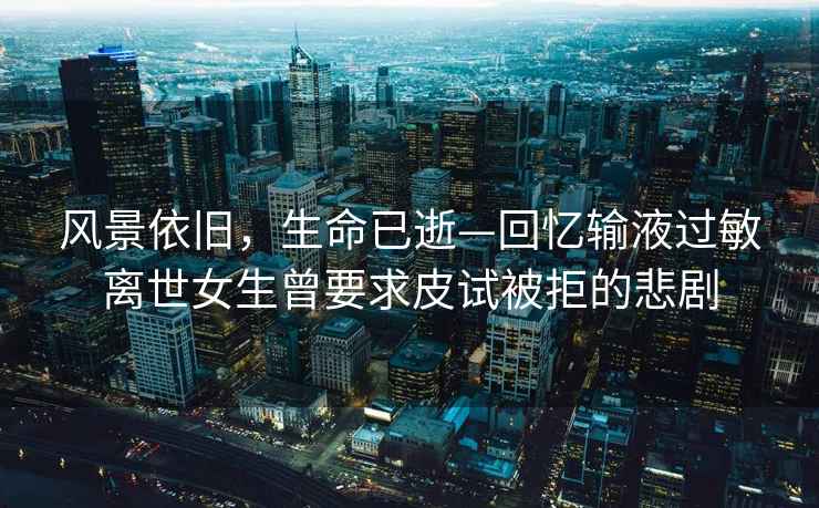 風景依舊，生命已逝—回憶輸液過敏離世女生曾要求皮試被拒的悲劇