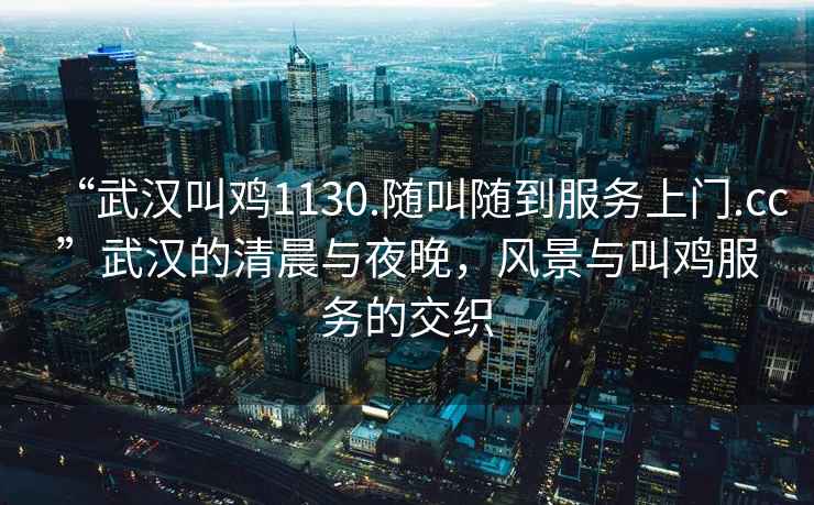 “武漢叫雞1130.隨叫隨到服務(wù)上門(mén).cc”武漢的清晨與夜晚，風(fēng)景與叫雞服務(wù)的交織