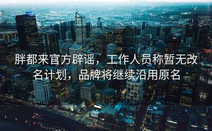 胖都來官方辟謠，工作人員稱暫無改名計(jì)劃，品牌將繼續(xù)沿用原名