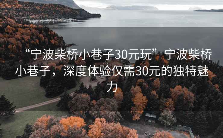 “寧波柴橋小巷子30元玩”寧波柴橋小巷子，深度體驗僅需30元的獨特魅力