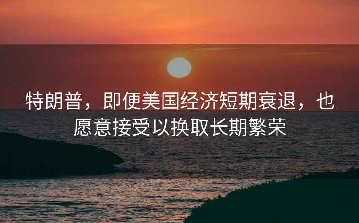 特朗普，即便美國經濟短期衰退，也愿意接受以換取長期繁榮