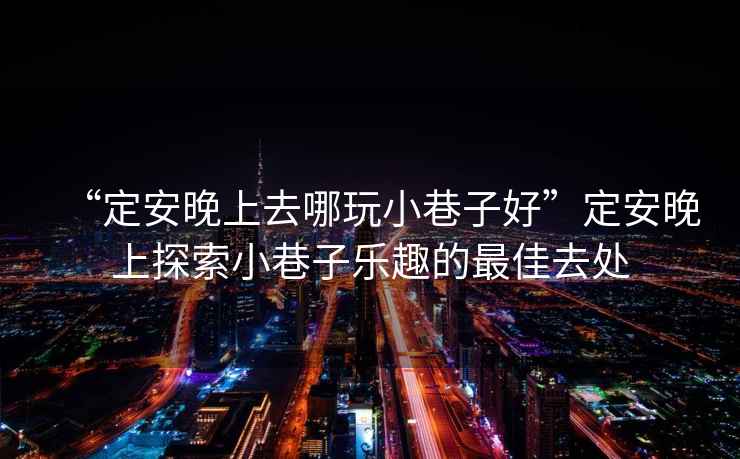 “定安晚上去哪玩小巷子好”定安晚上探索小巷子樂趣的最佳去處
