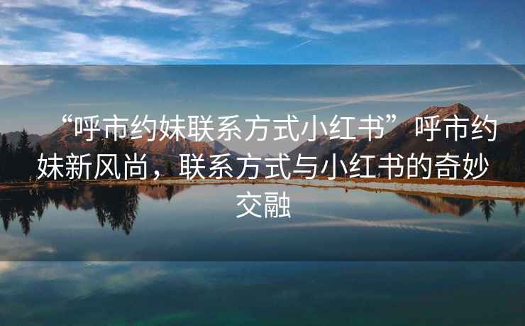 “呼市約妹聯系方式小紅書”呼市約妹新風尚，聯系方式與小紅書的奇妙交融