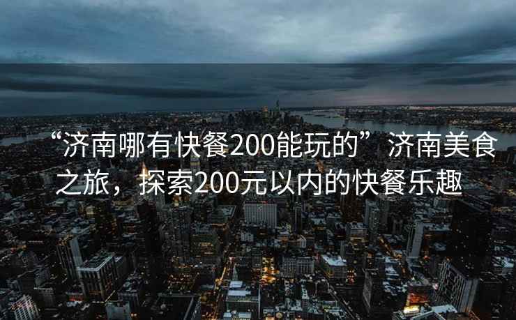 “濟南哪有快餐200能玩的”濟南美食之旅，探索200元以內的快餐樂趣