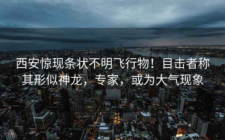 西安驚現條狀不明飛行物！目擊者稱其形似神龍，專家，或為大氣現象
