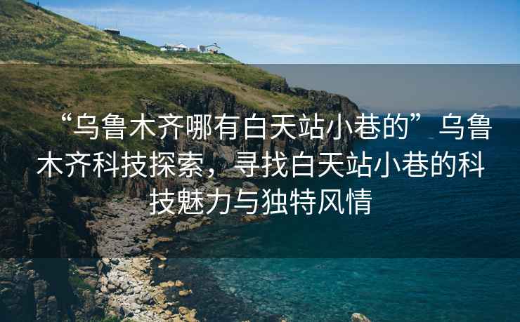 “烏魯木齊哪有白天站小巷的”烏魯木齊科技探索，尋找白天站小巷的科技魅力與獨(dú)特風(fēng)情