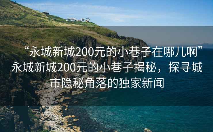 “永城新城200元的小巷子在哪兒啊”永城新城200元的小巷子揭秘，探尋城市隱秘角落的獨家新聞