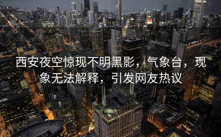 西安夜空驚現(xiàn)不明黑影，氣象臺，現(xiàn)象無法解釋，引發(fā)網(wǎng)友熱議