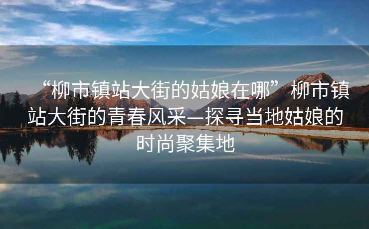 “柳市鎮站大街的姑娘在哪”柳市鎮站大街的青春風采—探尋當地姑娘的時尚聚集地