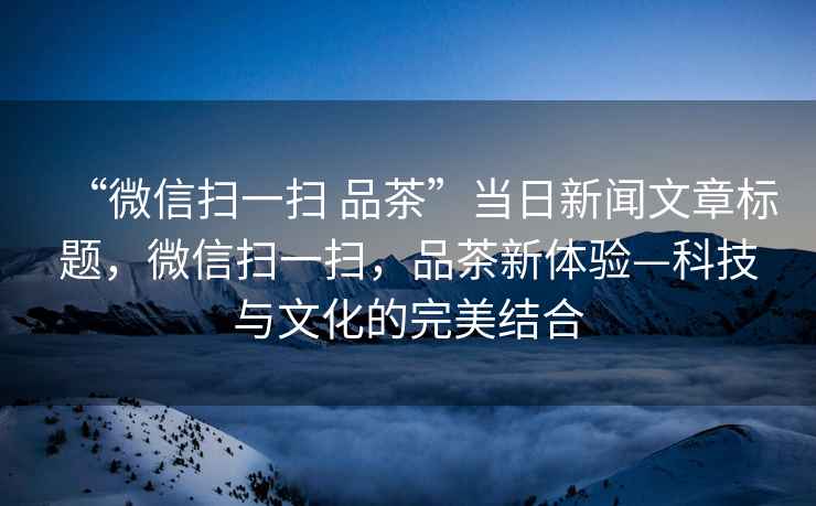 “微信掃一掃 品茶”當日新聞文章標題，微信掃一掃，品茶新體驗—科技與文化的完美結合