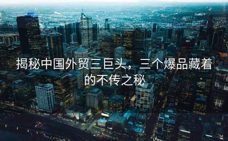 揭秘中國外貿三巨頭，三個爆品藏著的不傳之秘