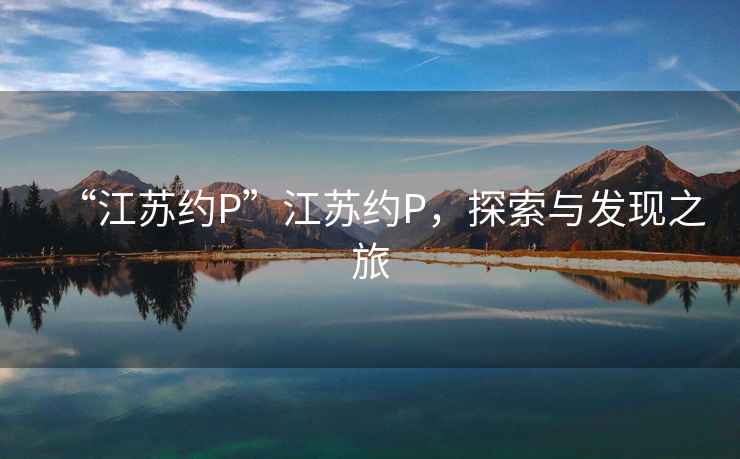 “江蘇約P”江蘇約P，探索與發現之旅