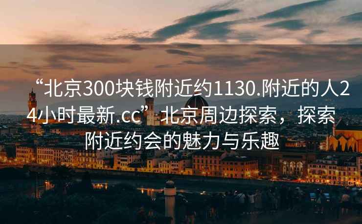 “北京300塊錢附近約1130.附近的人24小時最新.cc”北京周邊探索，探索附近約會的魅力與樂趣
