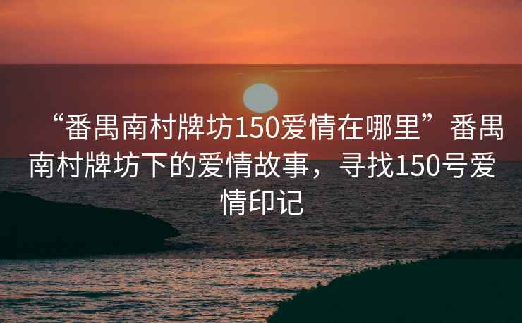“番禺南村牌坊150愛情在哪里”番禺南村牌坊下的愛情故事，尋找150號(hào)愛情印記