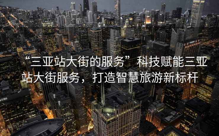 “三亞站大街的服務(wù)”科技賦能三亞站大街服務(wù)，打造智慧旅游新標(biāo)桿