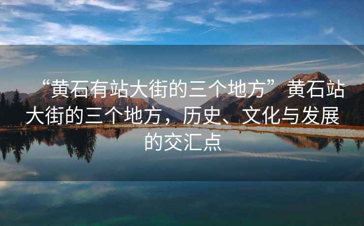 “黃石有站大街的三個地方”黃石站大街的三個地方，歷史、文化與發展的交匯點