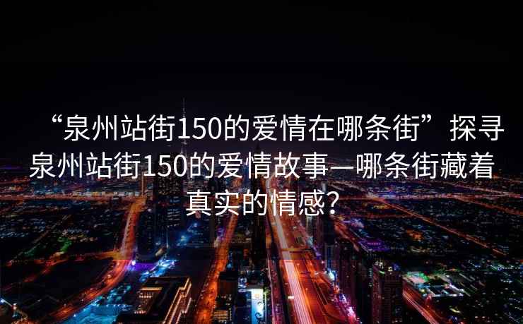 “泉州站街150的愛情在哪條街”探尋泉州站街150的愛情故事—哪條街藏著真實的情感？