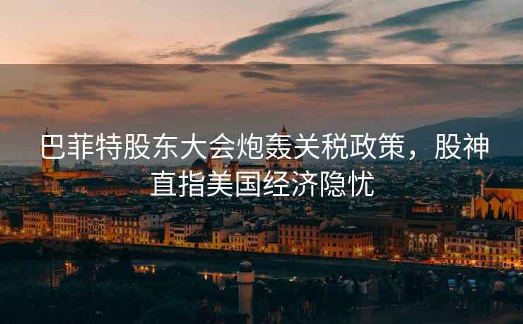 巴菲特股東大會炮轟關稅政策，股神直指美國經濟隱憂