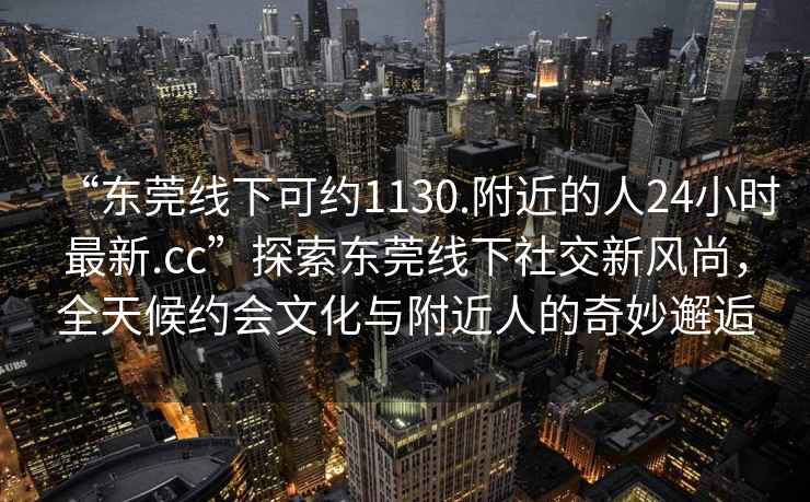 “東莞線下可約1130.附近的人24小時(shí)最新.cc”探索東莞線下社交新風(fēng)尚，全天候約會(huì)文化與附近人的奇妙邂逅