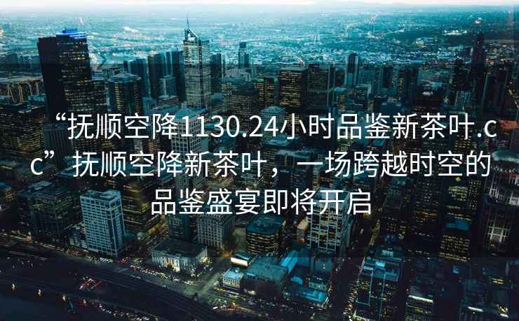 “撫順空降1130.24小時(shí)品鑒新茶葉.cc”撫順空降新茶葉，一場(chǎng)跨越時(shí)空的品鑒盛宴即將開(kāi)啟