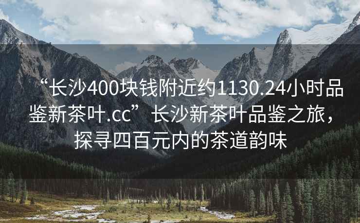“長沙400塊錢附近約1130.24小時(shí)品鑒新茶葉.cc”長沙新茶葉品鑒之旅，探尋四百元內(nèi)的茶道韻味