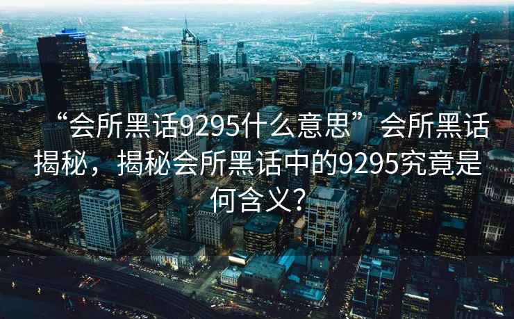 “會所黑話9295什么意思”會所黑話揭秘，揭秘會所黑話中的9295究竟是何含義？