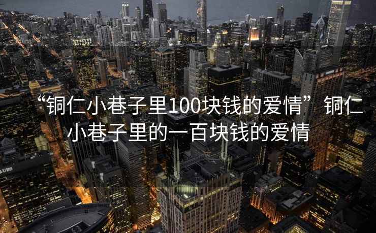 “銅仁小巷子里100塊錢的愛情”銅仁小巷子里的一百塊錢的愛情