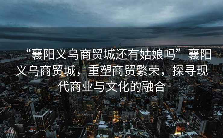 “襄陽義烏商貿城還有姑娘嗎”襄陽義烏商貿城，重塑商貿繁榮，探尋現代商業與文化的融合