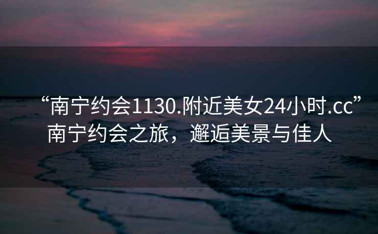 “南寧約會1130.附近美女24小時(shí).cc”南寧約會之旅，邂逅美景與佳人