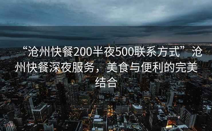“滄州快餐200半夜500聯系方式”滄州快餐深夜服務，美食與便利的完美結合