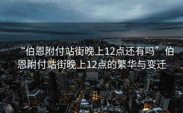“伯恩附付站街晚上12點還有嗎”伯恩附付站街晚上12點的繁華與變遷