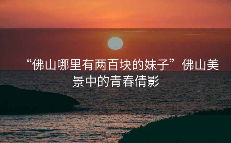 “佛山哪里有兩百塊的妹子”佛山美景中的青春倩影
