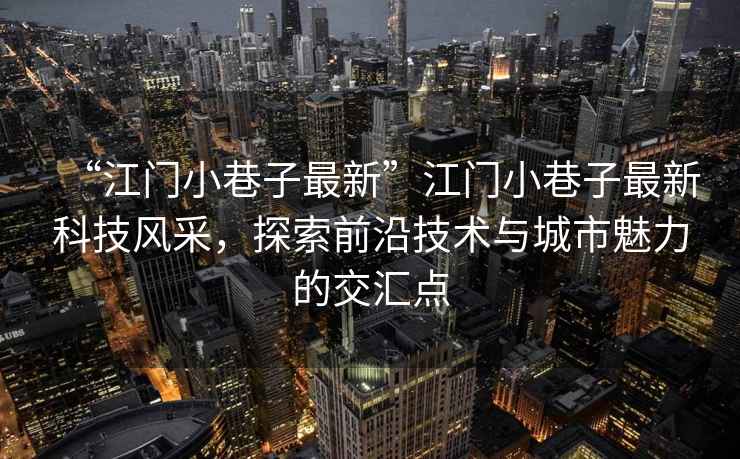 “江門小巷子最新”江門小巷子最新科技風(fēng)采，探索前沿技術(shù)與城市魅力的交匯點