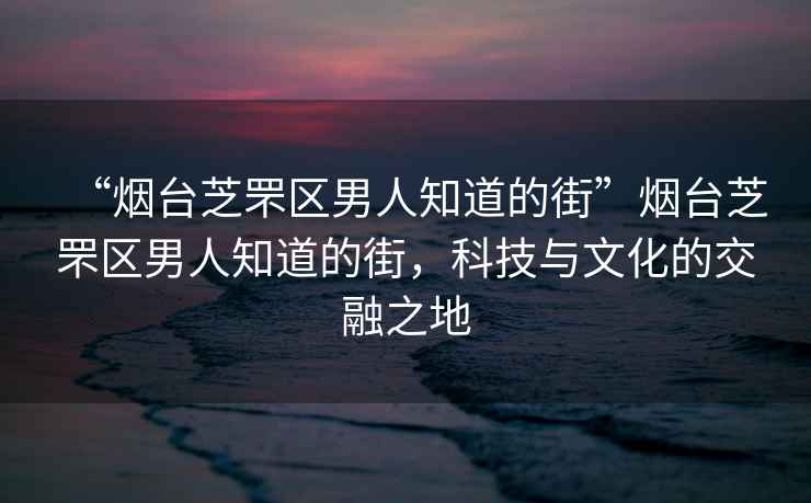 “煙臺芝罘區男人知道的街”煙臺芝罘區男人知道的街，科技與文化的交融之地