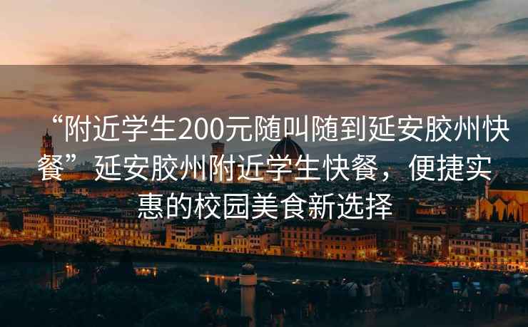 “附近學生200元隨叫隨到延安膠州快餐”延安膠州附近學生快餐，便捷實惠的校園美食新選擇