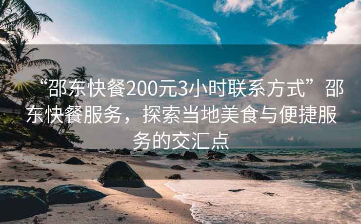 “邵東快餐200元3小時聯(lián)系方式”邵東快餐服務，探索當?shù)孛朗撑c便捷服務的交匯點