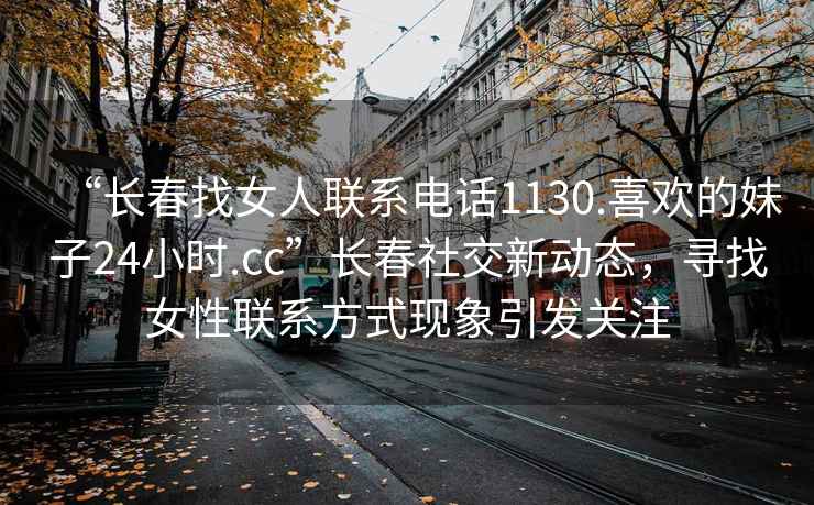 “長春找女人聯(lián)系電話1130.喜歡的妹子24小時.cc”長春社交新動態(tài)，尋找女性聯(lián)系方式現(xiàn)象引發(fā)關(guān)注