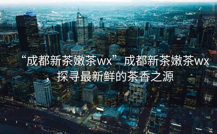 “成都新茶嫩茶wx”成都新茶嫩茶wx，探尋最新鮮的茶香之源