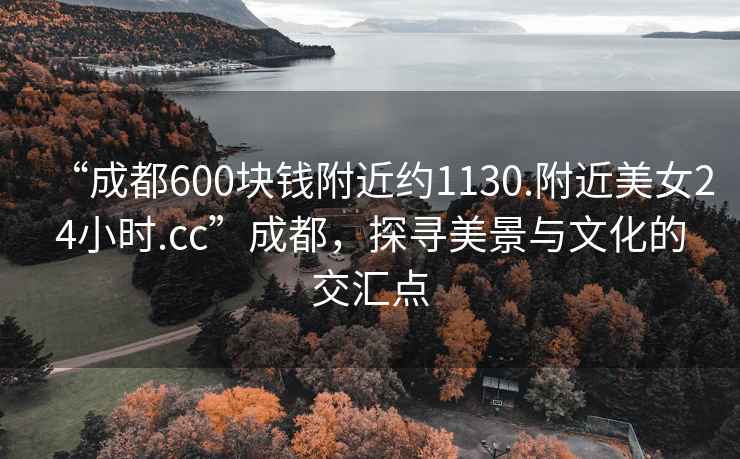 “成都600塊錢附近約1130.附近美女24小時.cc”成都，探尋美景與文化的交匯點