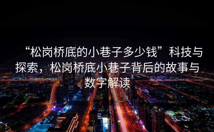“松崗橋底的小巷子多少錢”科技與探索，松崗橋底小巷子背后的故事與數(shù)字解讀