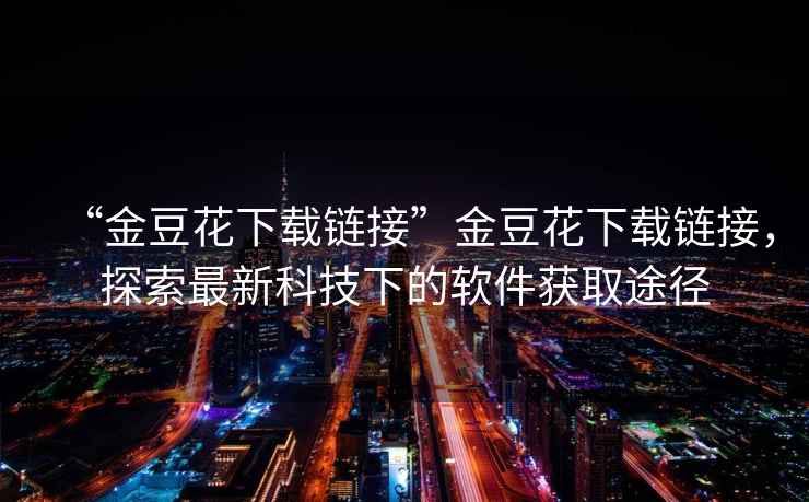 “金豆花下載鏈接”金豆花下載鏈接，探索最新科技下的軟件獲取途徑
