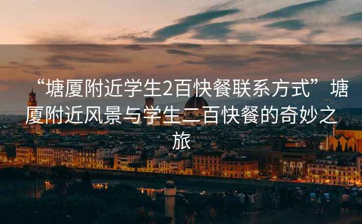 “塘廈附近學生2百快餐聯系方式”塘廈附近風景與學生二百快餐的奇妙之旅