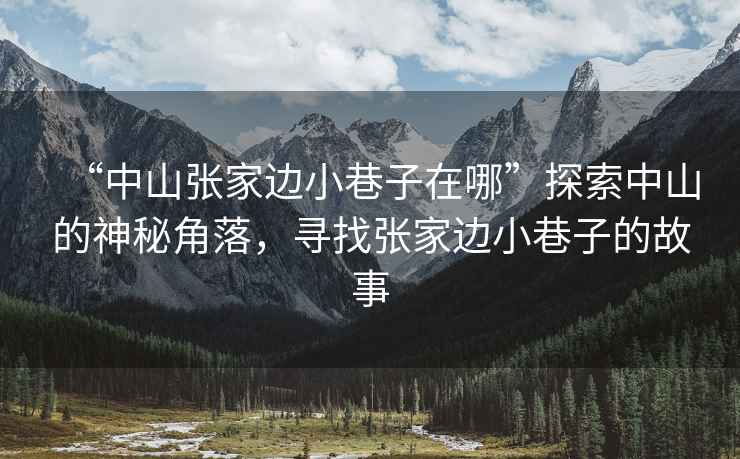 “中山張家邊小巷子在哪”探索中山的神秘角落，尋找張家邊小巷子的故事